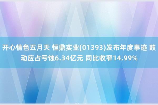 开心情色五月天 恒鼎实业(01393)发布年度事迹 鼓动应占亏蚀6.34亿元 同比收窄14.99%