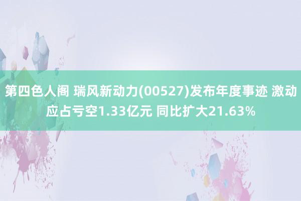 第四色人阁 瑞风新动力(00527)发布年度事迹 激动应占亏空1.33亿元 同比扩大21.63%