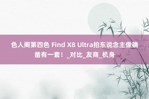 色人阁第四色 Find X8 Ultra拍东说念主像确凿有一套！_对比_友商_机身