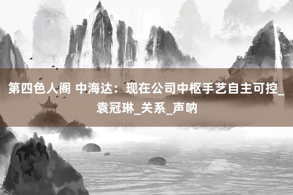 第四色人阁 中海达：现在公司中枢手艺自主可控_袁冠琳_关系_声呐