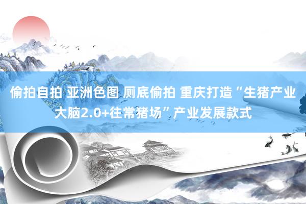 偷拍自拍 亚洲色图 厕底偷拍 重庆打造“生猪产业大脑2.0+往常猪场”产业发展款式