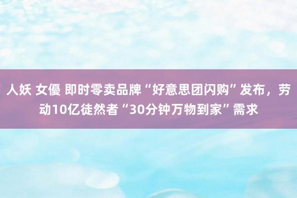 人妖 女優 即时零卖品牌“好意思团闪购”发布，劳动10亿徒然者“30分钟万物到家”需求