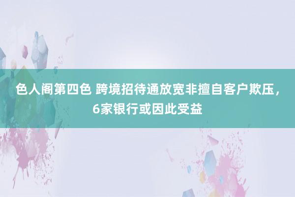 色人阁第四色 跨境招待通放宽非擅自客户欺压，6家银行或因此受益