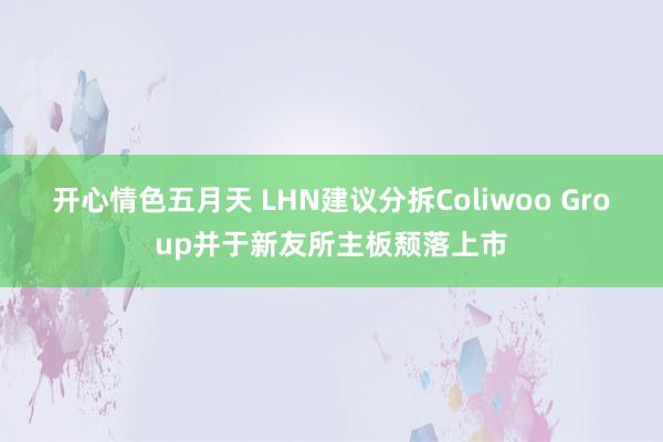 开心情色五月天 LHN建议分拆Coliwoo Group并于新友所主板颓落上市