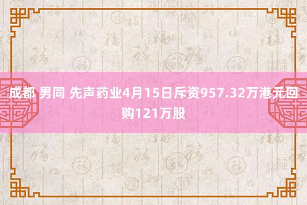 成都 男同 先声药业4月15日斥资957.32万港元回购121万股