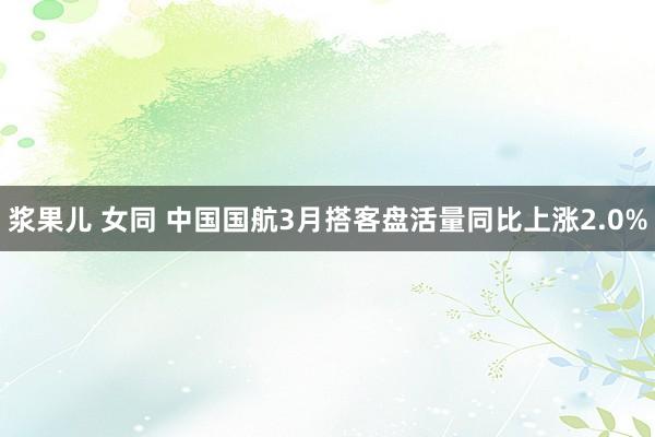 浆果儿 女同 中国国航3月搭客盘活量同比上涨2.0%
