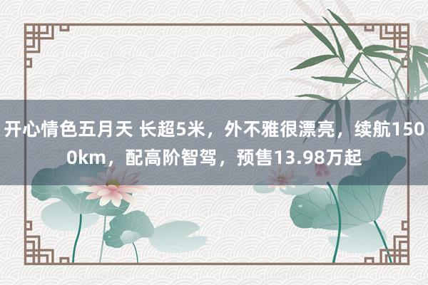 开心情色五月天 长超5米，外不雅很漂亮，续航1500km，配高阶智驾，预售13.98万起