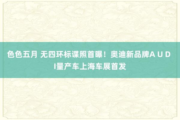 色色五月 无四环标谍照首曝！奥迪新品牌A U D I量产车上海车展首发