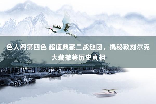 色人阁第四色 超值典藏二战谜团，揭秘敦刻尔克大裁撤等历史真相