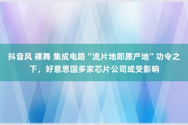 抖音风 裸舞 集成电路“流片地即原产地”功令之下，好意思国多家芯片公司或受影响
