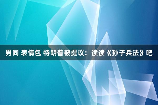 男同 表情包 特朗普被提议：读读《孙子兵法》吧