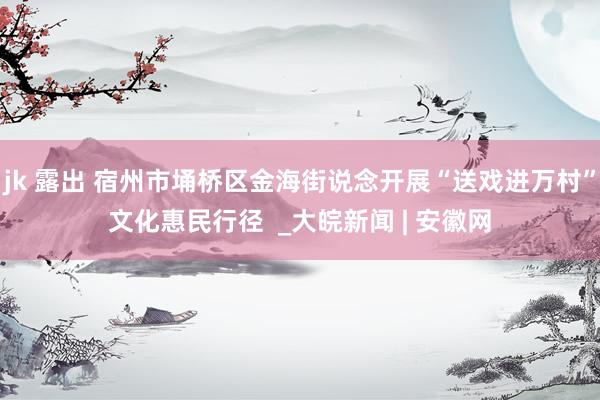 jk 露出 宿州市埇桥区金海街说念开展“送戏进万村”文化惠民行径  _大皖新闻 | 安徽网