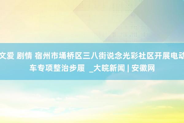 文爱 剧情 宿州市埇桥区三八街说念光彩社区开展电动车专项整治步履  _大皖新闻 | 安徽网
