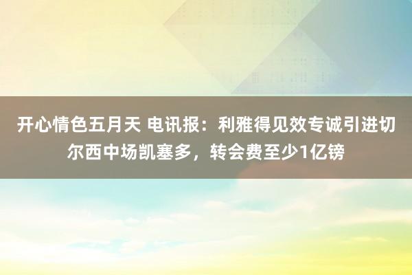 开心情色五月天 电讯报：利雅得见效专诚引进切尔西中场凯塞多，转会费至少1亿镑