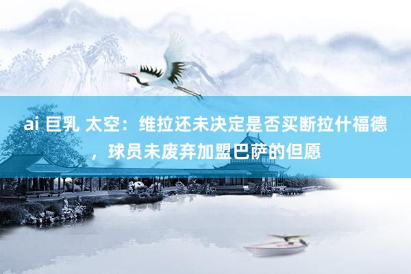ai 巨乳 太空：维拉还未决定是否买断拉什福德，球员未废弃加盟巴萨的但愿