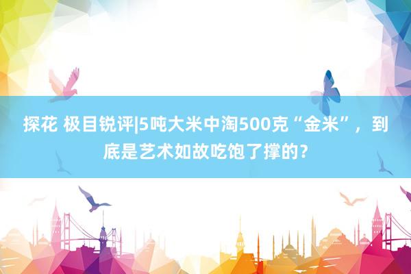 探花 极目锐评|5吨大米中淘500克“金米”，到底是艺术如故吃饱了撑的？