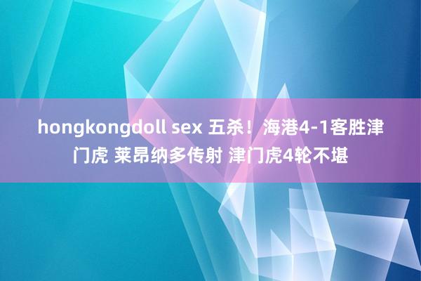 hongkongdoll sex 五杀！海港4-1客胜津门虎 莱昂纳多传射 津门虎4轮不堪