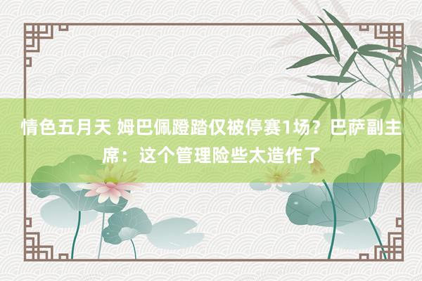 情色五月天 姆巴佩蹬踏仅被停赛1场？巴萨副主席：这个管理险些太造作了