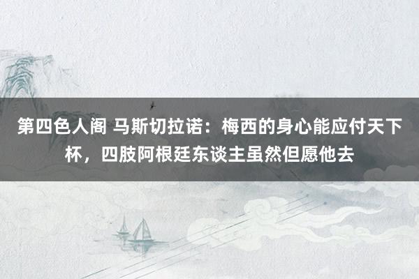 第四色人阁 马斯切拉诺：梅西的身心能应付天下杯，四肢阿根廷东谈主虽然但愿他去