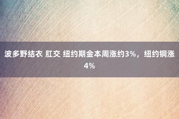 波多野结衣 肛交 纽约期金本周涨约3%，纽约铜涨4%