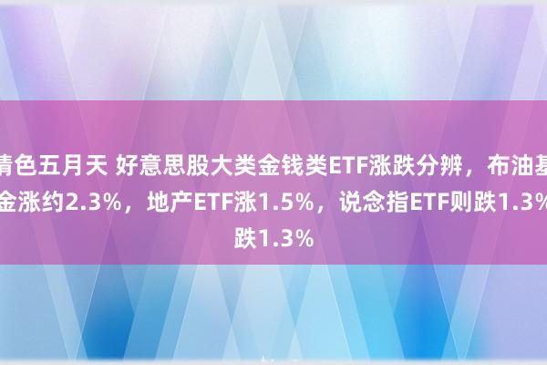 情色五月天 好意思股大类金钱类ETF涨跌分辨，布油基金涨约2.3%，地产ETF涨1.5%，说念指ETF则跌1.3%