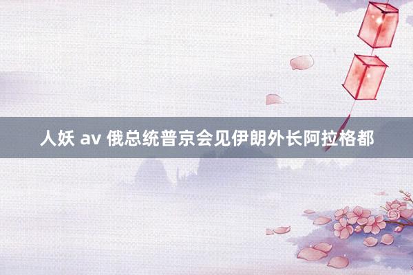 人妖 av 俄总统普京会见伊朗外长阿拉格都