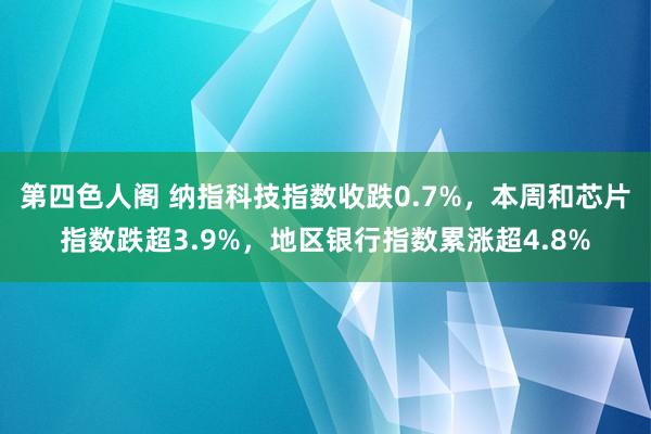 第四色人阁 纳指科技指数收跌0.7%，本周和芯片指数跌超3.9%，地区银行指数累涨超4.8%