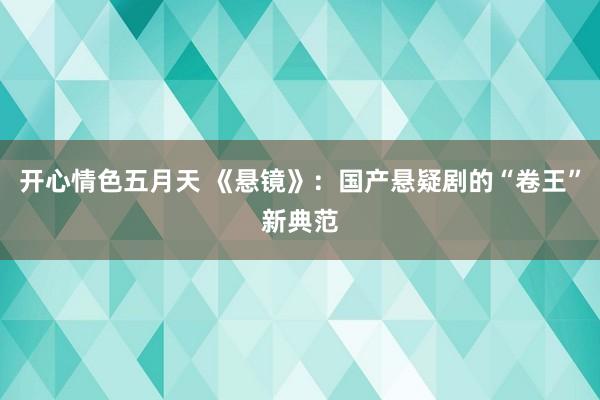 开心情色五月天 《悬镜》：国产悬疑剧的“卷王”新典范