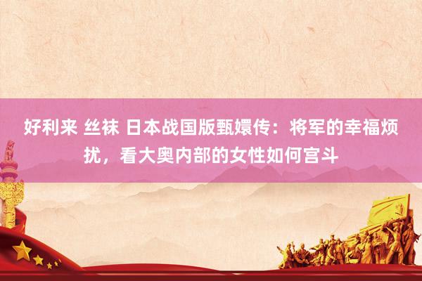 好利来 丝袜 日本战国版甄嬛传：将军的幸福烦扰，看大奥内部的女性如何宫斗