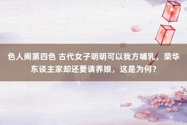 色人阁第四色 古代女子明明可以我方哺乳，荣华东谈主家却还要请养娘，这是为何？