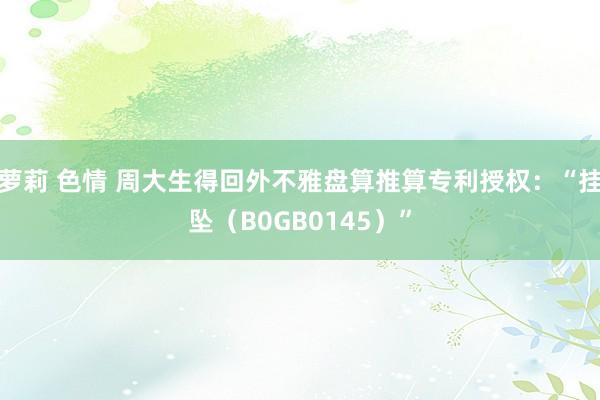 萝莉 色情 周大生得回外不雅盘算推算专利授权：“挂坠（B0GB0145）”