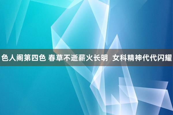 色人阁第四色 春草不逝薪火长明  女科精神代代闪耀