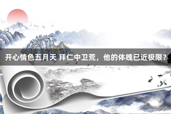 开心情色五月天 拜仁中卫荒，他的体魄已近极限？