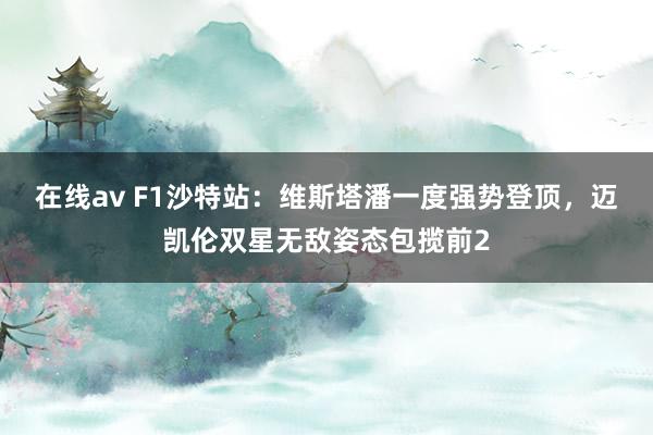 在线av F1沙特站：维斯塔潘一度强势登顶，迈凯伦双星无敌姿态包揽前2