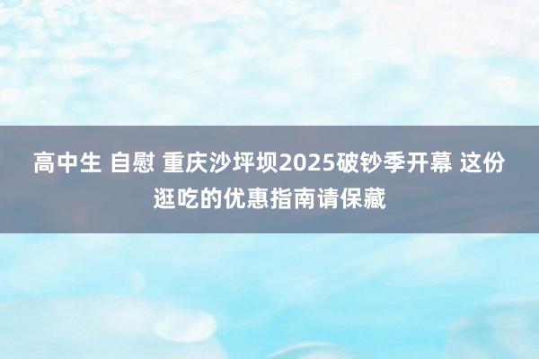 高中生 自慰 重庆沙坪坝2025破钞季开幕 这份逛吃的优惠指南请保藏