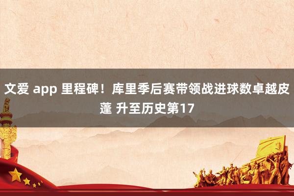 文爱 app 里程碑！库里季后赛带领战进球数卓越皮蓬 升至历史第17
