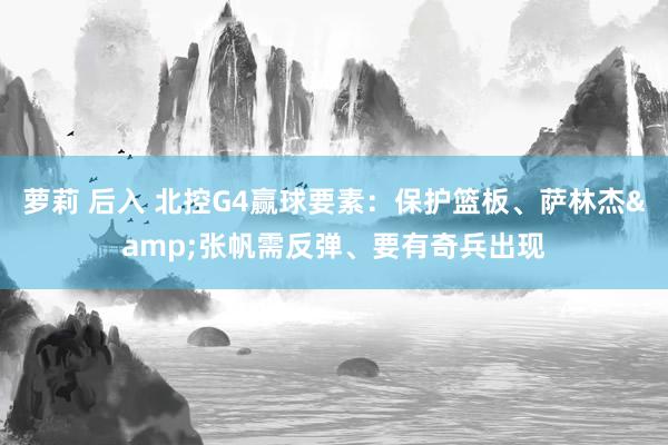 萝莉 后入 北控G4赢球要素：保护篮板、萨林杰&张帆需反弹、要有奇兵出现