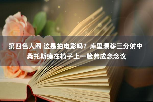 第四色人阁 这是拍电影吗？库里漂移三分射中 桑托斯瘫在椅子上一脸弗成念念议