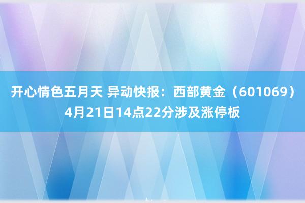 开心情色五月天 异动快报：西部黄金（601069）4月21日14点22分涉及涨停板