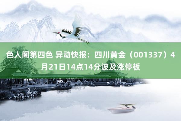 色人阁第四色 异动快报：四川黄金（001337）4月21日14点14分波及涨停板