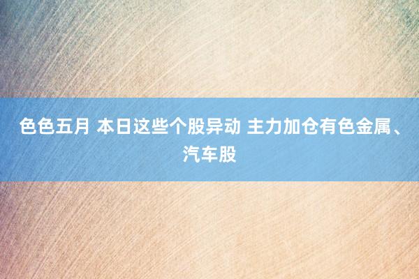色色五月 本日这些个股异动 主力加仓有色金属、汽车股