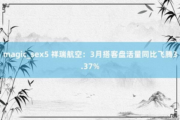 magic_sex5 祥瑞航空：3月搭客盘活量同比飞腾3.37%