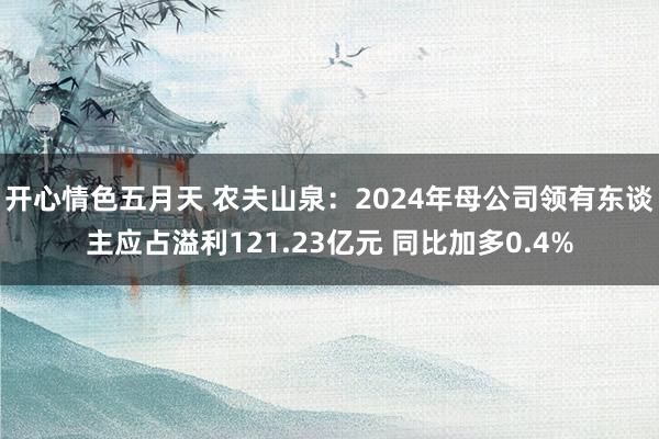 开心情色五月天 农夫山泉：2024年母公司领有东谈主应占溢利121.23亿元 同比加多0.4%