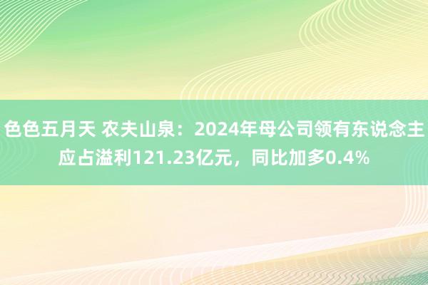 色色五月天 农夫山泉：2024年母公司领有东说念主应占溢利121.23亿元，同比加多0.4%