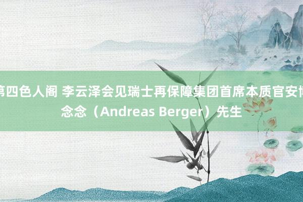 第四色人阁 李云泽会见瑞士再保障集团首席本质官安博念念（Andreas Berger）先生