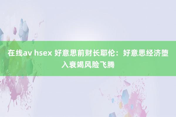 在线av hsex 好意思前财长耶伦：好意思经济堕入衰竭风险飞腾