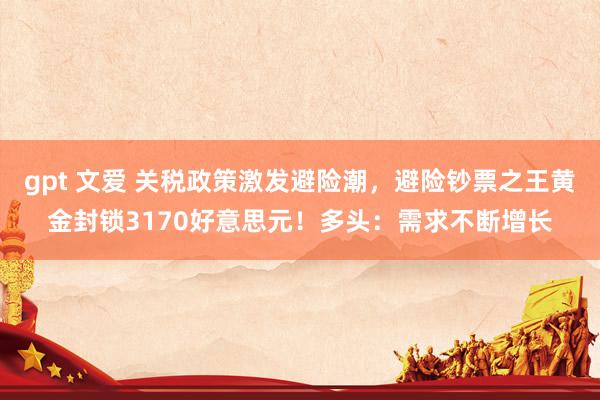 gpt 文爱 关税政策激发避险潮，避险钞票之王黄金封锁3170好意思元！多头：需求不断增长