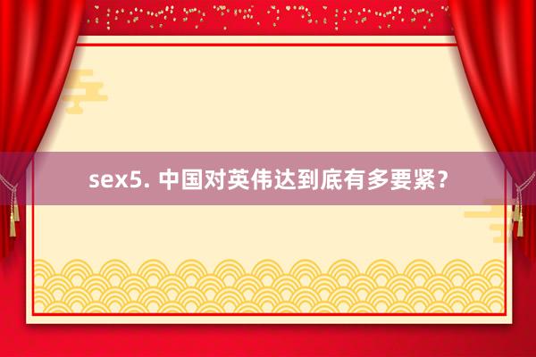 sex5. 中国对英伟达到底有多要紧？