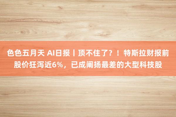色色五月天 AI日报丨顶不住了？！特斯拉财报前股价狂泻近6%，已成阐扬最差的大型科技股