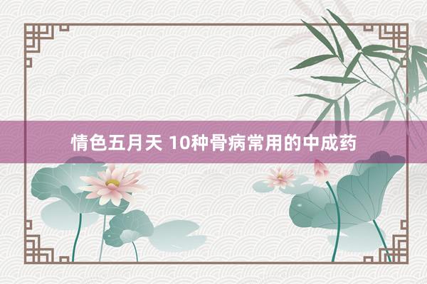 情色五月天 10种骨病常用的中成药